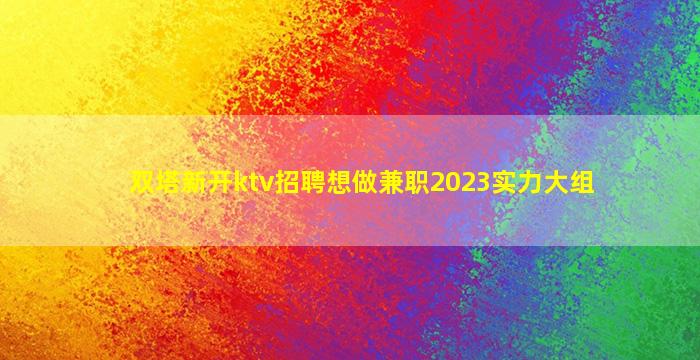 双塔新开ktv招聘想做兼职2023实力大组