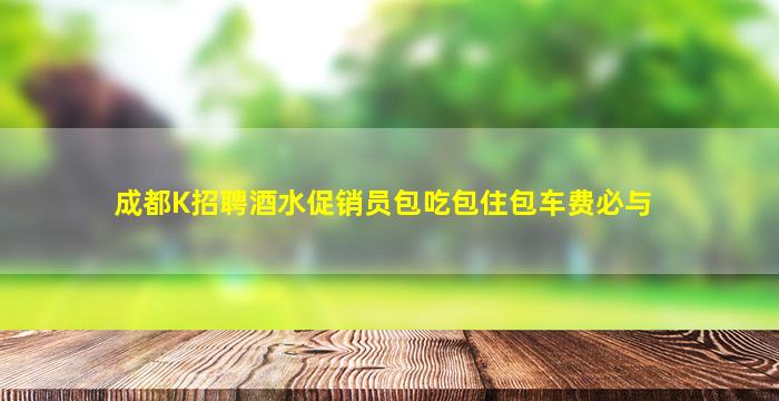 成都K招聘酒水促销员包吃包住包车费必与