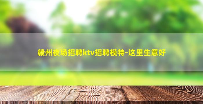 赣州夜场招聘ktv招聘模特-这里生意好